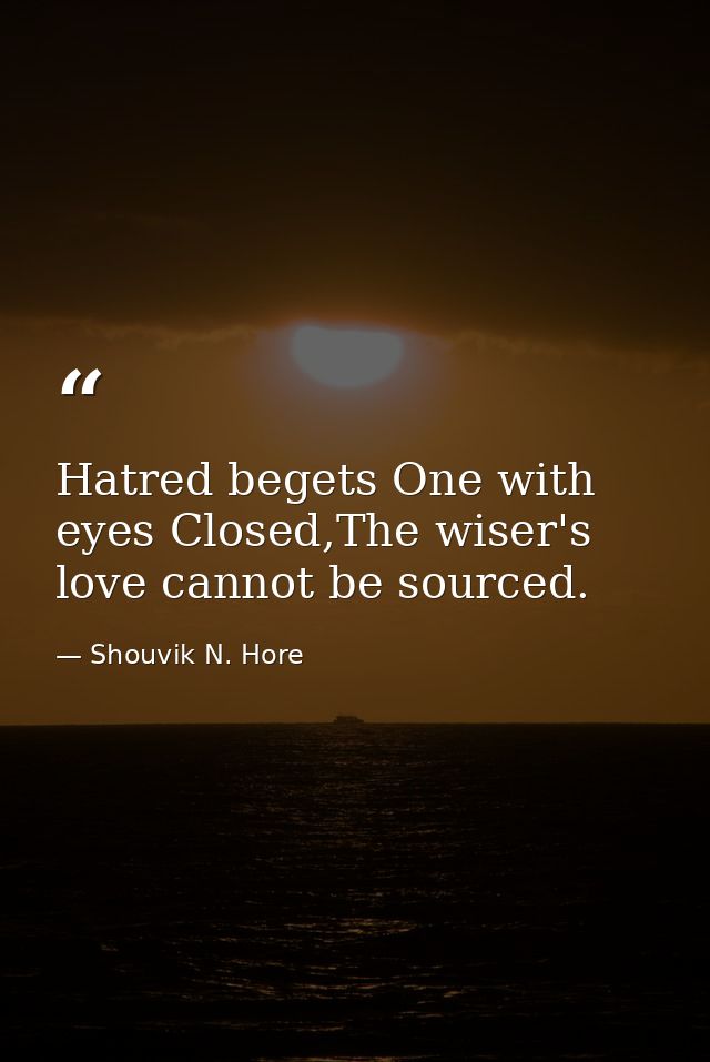 Hatred begets One with eyes Closed,The wiser's love cannot be sourced. — Shouvik N. Hore