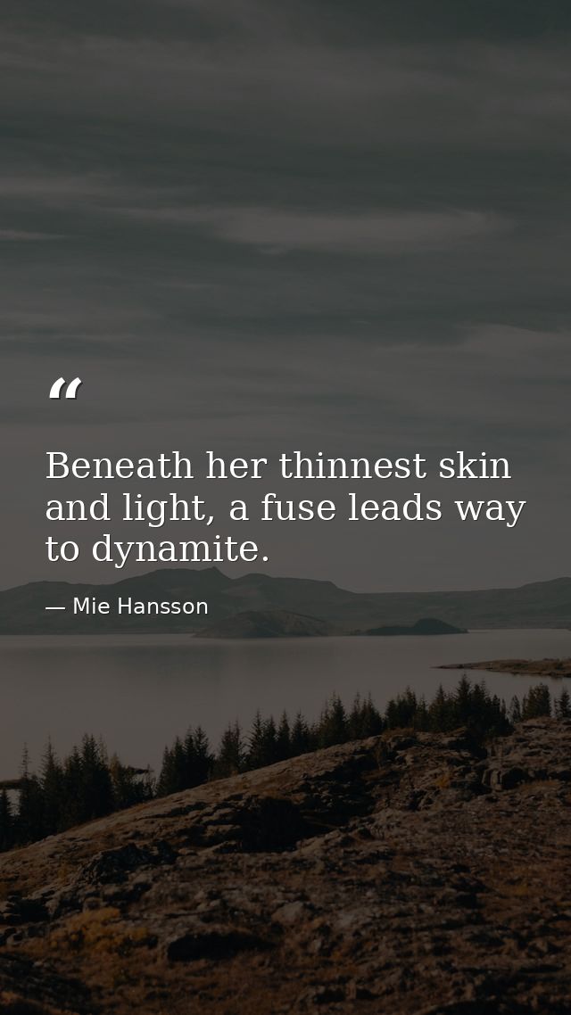 Beneath her thinnest skin and light, a fuse leads way to dynamite. — Mie Hansson