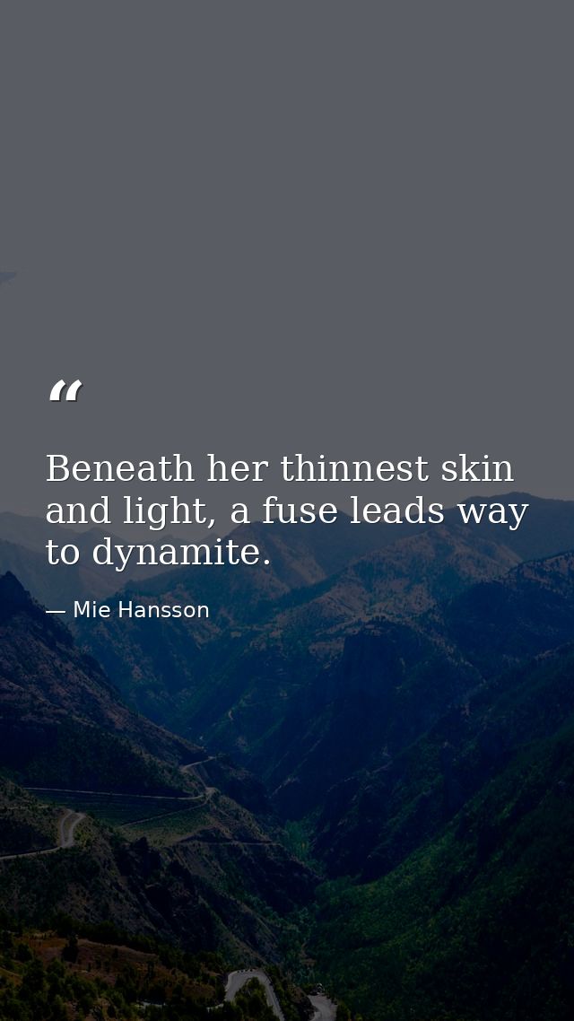 Beneath her thinnest skin and light, a fuse leads way to dynamite. — Mie Hansson