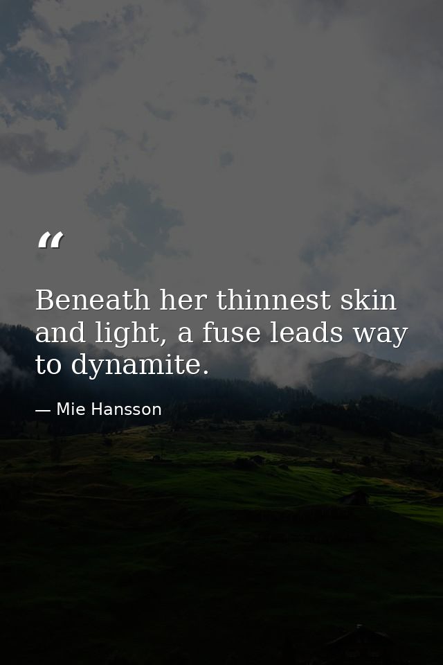 Beneath her thinnest skin and light, a fuse leads way to dynamite. — Mie Hansson