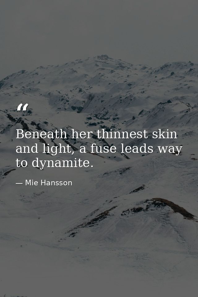 Beneath her thinnest skin and light, a fuse leads way to dynamite. — Mie Hansson