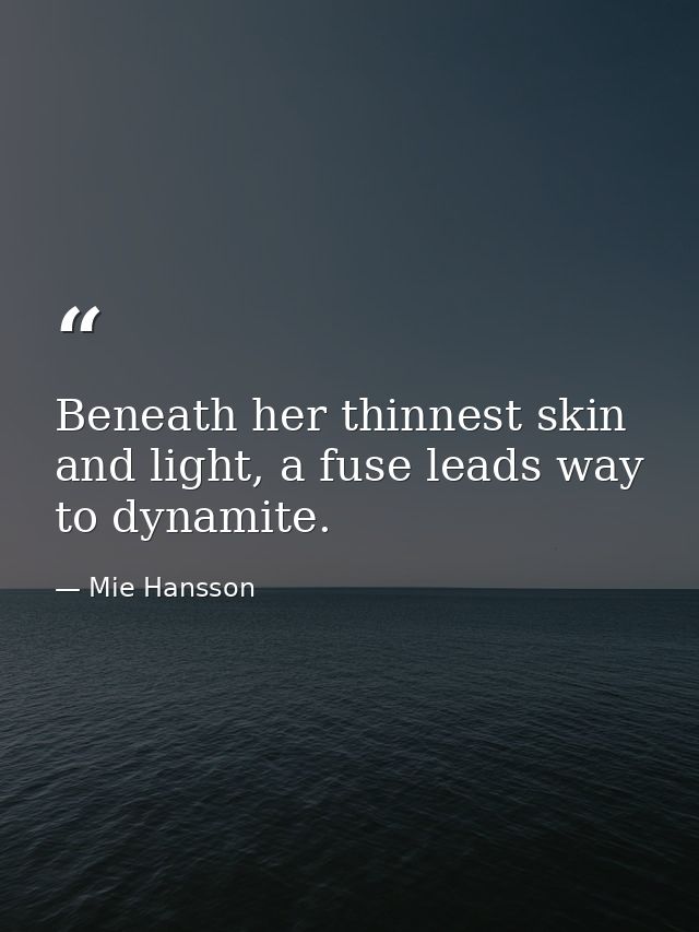 Beneath her thinnest skin and light, a fuse leads way to dynamite. — Mie Hansson