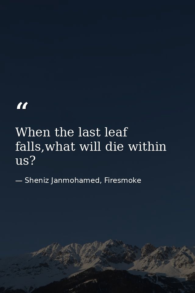 When the last leaf falls,what will die within us? — Sheniz Janmohamed, Firesmoke