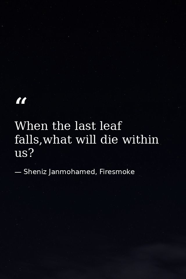 When the last leaf falls,what will die within us? — Sheniz Janmohamed, Firesmoke