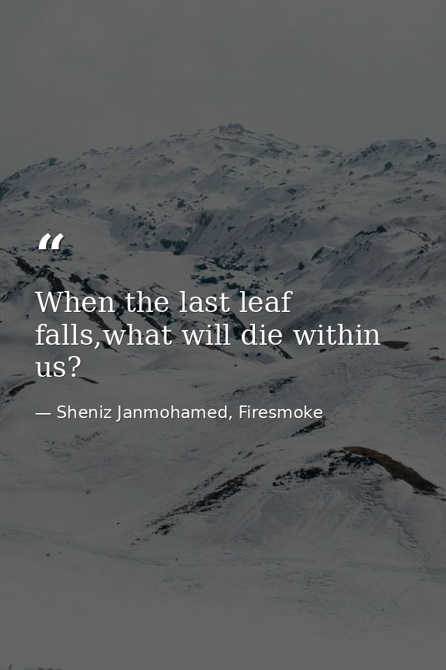 When the last leaf falls,what will die within us? — Sheniz Janmohamed, Firesmoke