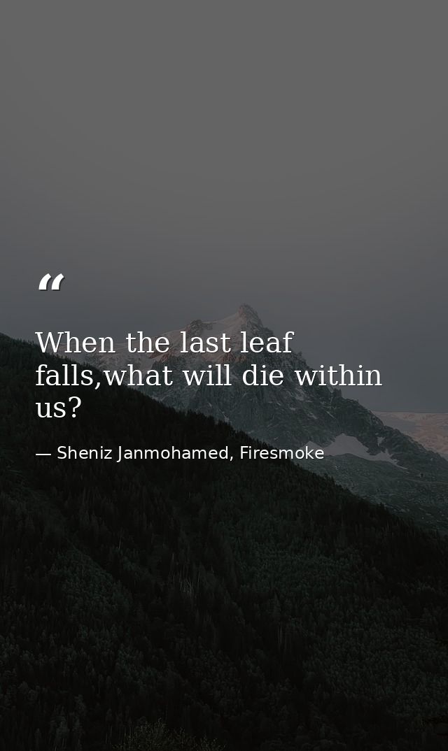 When the last leaf falls,what will die within us? — Sheniz Janmohamed, Firesmoke