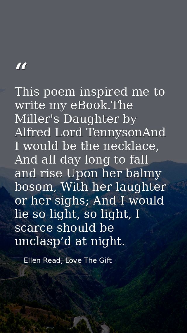 This poem inspired me to write my eBook.The Miller's Daughter by Alfred Lord TennysonAnd I would be the necklace, And al — Ellen Read, Love The Gift