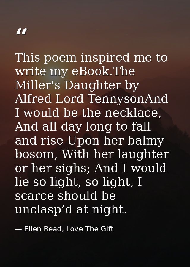 This poem inspired me to write my eBook.The Miller's Daughter by Alfred Lord TennysonAnd I would be the necklace, And al — Ellen Read, Love The Gift