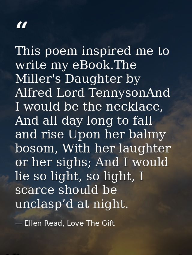 This poem inspired me to write my eBook.The Miller's Daughter by Alfred Lord TennysonAnd I would be the necklace, And al — Ellen Read, Love The Gift