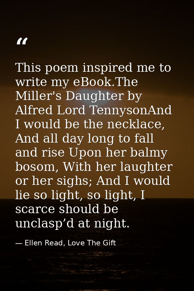 This poem inspired me to write my eBook.The Miller's Daughter by Alfred Lord TennysonAnd I would be the necklace, And al — Ellen Read, Love The Gift