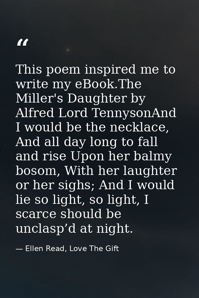 This poem inspired me to write my eBook.The Miller's Daughter by Alfred Lord TennysonAnd I would be the necklace, And al — Ellen Read, Love The Gift