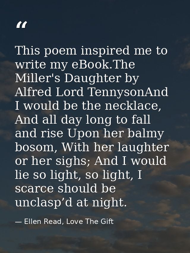 This poem inspired me to write my eBook.The Miller's Daughter by Alfred Lord TennysonAnd I would be the necklace, And al — Ellen Read, Love The Gift