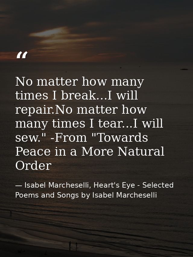No matter how many times I break...I will repair.No matter how many times I tear...I will sew." -From "Towards Peace in  — Isabel Marcheselli, Heart's Eye - Selected Poems and Songs by Isabel Marcheselli