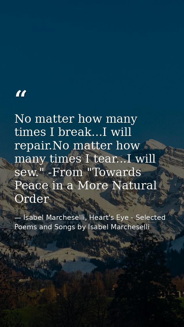 No matter how many times I break...I will repair.No matter how many times I tear...I will sew." -From "Towards Peace in  — Isabel Marcheselli, Heart's Eye - Selected Poems and Songs by Isabel Marcheselli