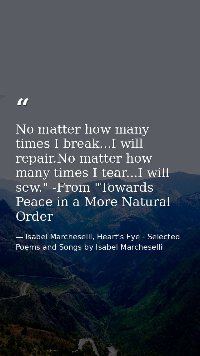 No matter how many times I break...I will repair.No matter how many times I tear...I will sew." -From "Towards Peace in  — Isabel Marcheselli, Heart's Eye - Selected Poems and Songs by Isabel Marcheselli