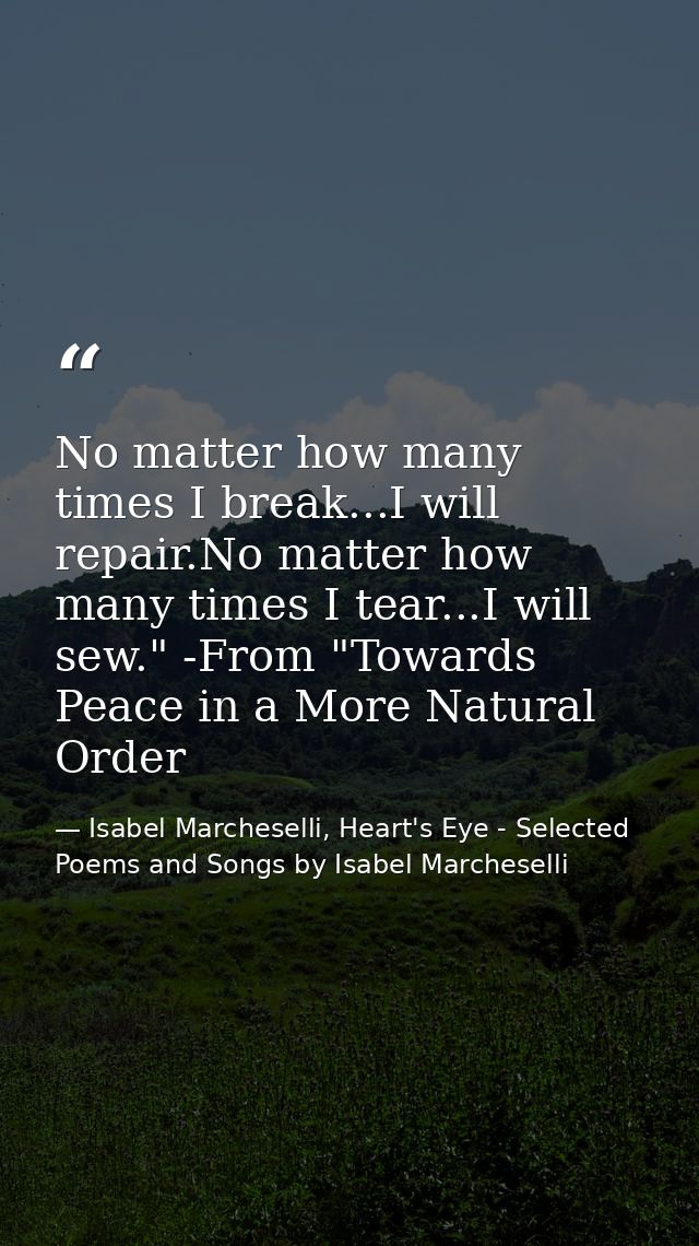 No matter how many times I break...I will repair.No matter how many times I tear...I will sew." -From "Towards Peace in  — Isabel Marcheselli, Heart's Eye - Selected Poems and Songs by Isabel Marcheselli