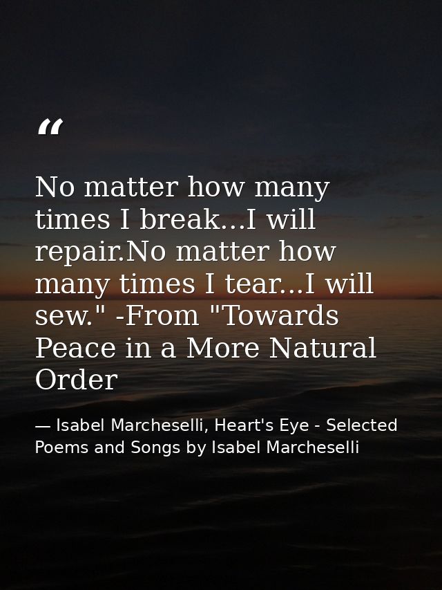 No matter how many times I break...I will repair.No matter how many times I tear...I will sew." -From "Towards Peace in  — Isabel Marcheselli, Heart's Eye - Selected Poems and Songs by Isabel Marcheselli