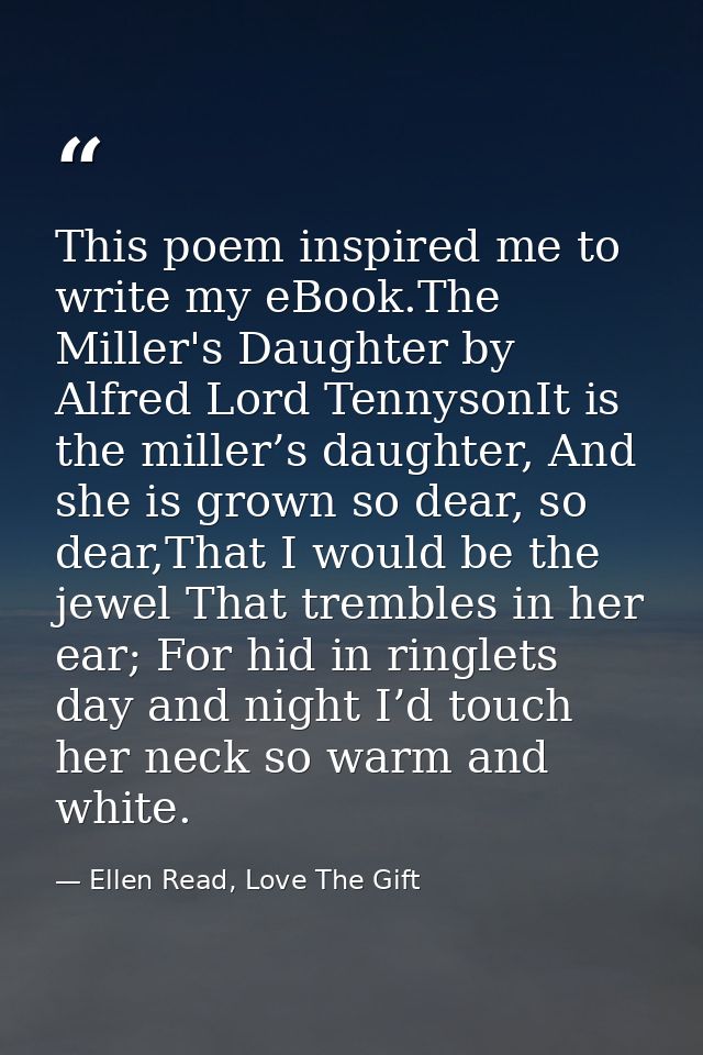 This poem inspired me to write my eBook.The Miller's Daughter by Alfred Lord TennysonIt is the miller’s daughter, And sh — Ellen Read, Love The Gift