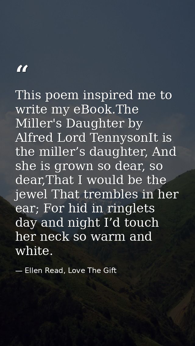 This poem inspired me to write my eBook.The Miller's Daughter by Alfred Lord TennysonIt is the miller’s daughter, And sh — Ellen Read, Love The Gift