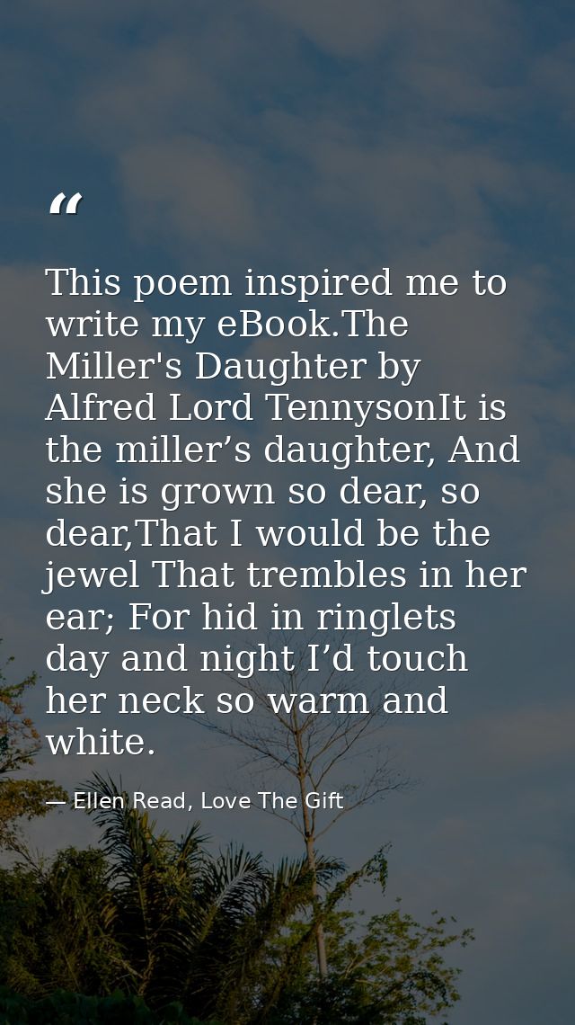 This poem inspired me to write my eBook.The Miller's Daughter by Alfred Lord TennysonIt is the miller’s daughter, And sh — Ellen Read, Love The Gift