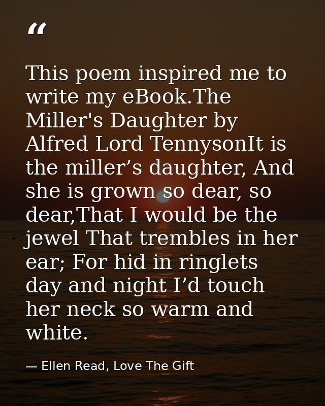 This poem inspired me to write my eBook.The Miller's Daughter by Alfred Lord TennysonIt is the miller’s daughter, And sh — Ellen Read, Love The Gift