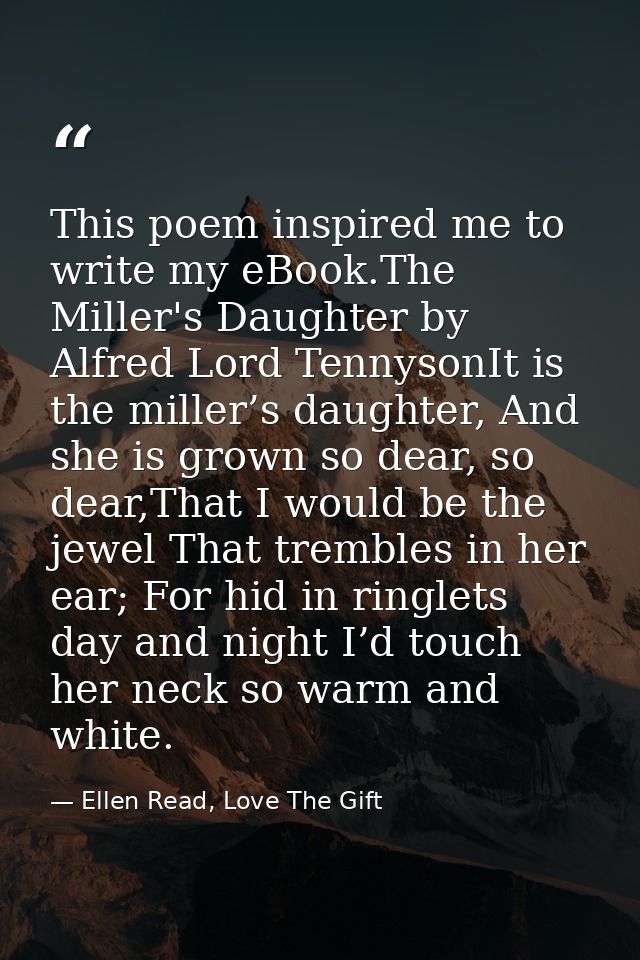 This poem inspired me to write my eBook.The Miller's Daughter by Alfred Lord TennysonIt is the miller’s daughter, And sh — Ellen Read, Love The Gift