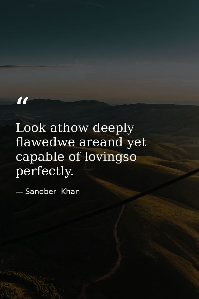 Look athow deeply flawedwe areand yet capable of lovingso perfectly. — Sanober  Khan