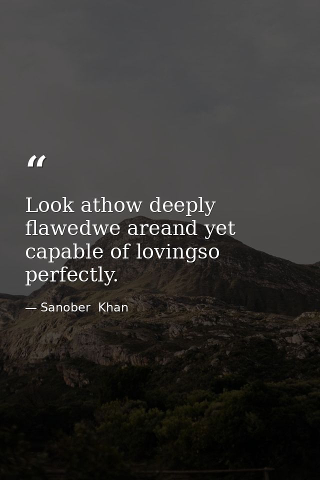 Look athow deeply flawedwe areand yet capable of lovingso perfectly. — Sanober  Khan