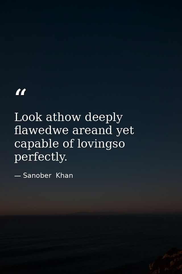 Look athow deeply flawedwe areand yet capable of lovingso perfectly. — Sanober  Khan
