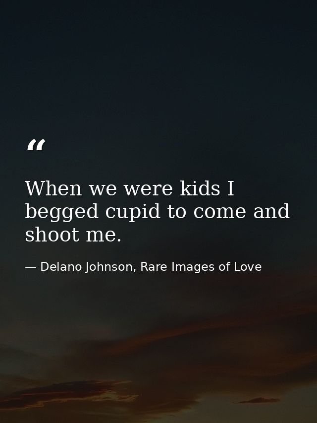 When we were kids I begged cupid to come and shoot me. — Delano Johnson, Rare Images of Love