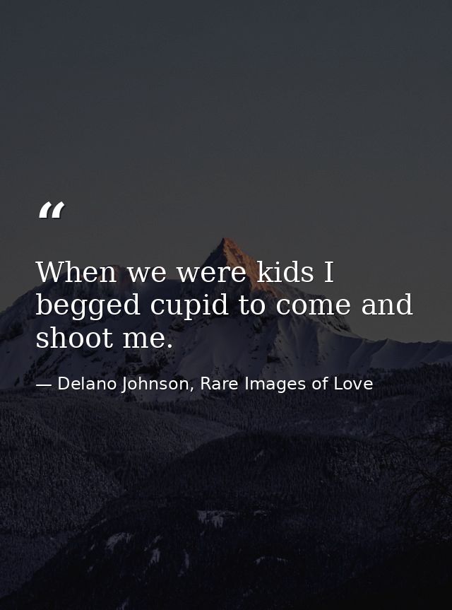 When we were kids I begged cupid to come and shoot me. — Delano Johnson, Rare Images of Love