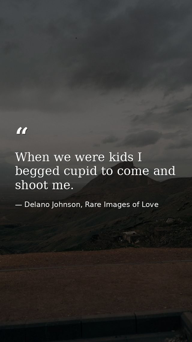 When we were kids I begged cupid to come and shoot me. — Delano Johnson, Rare Images of Love