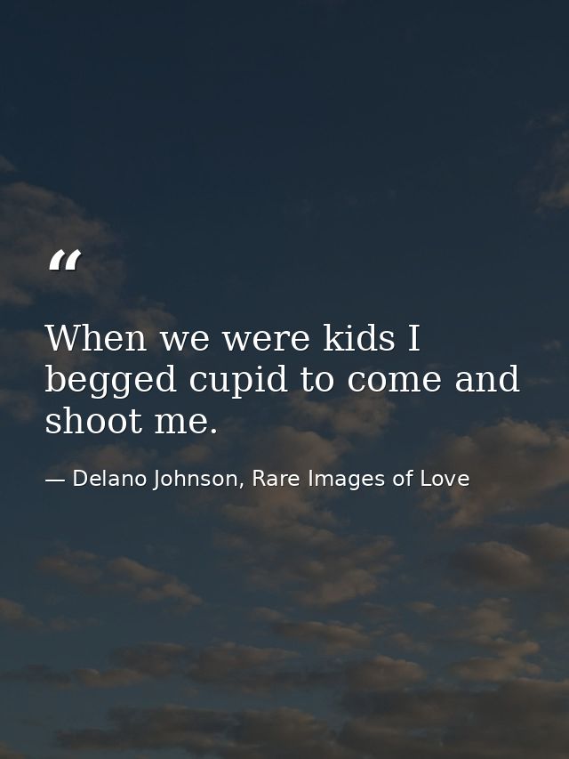 When we were kids I begged cupid to come and shoot me. — Delano Johnson, Rare Images of Love