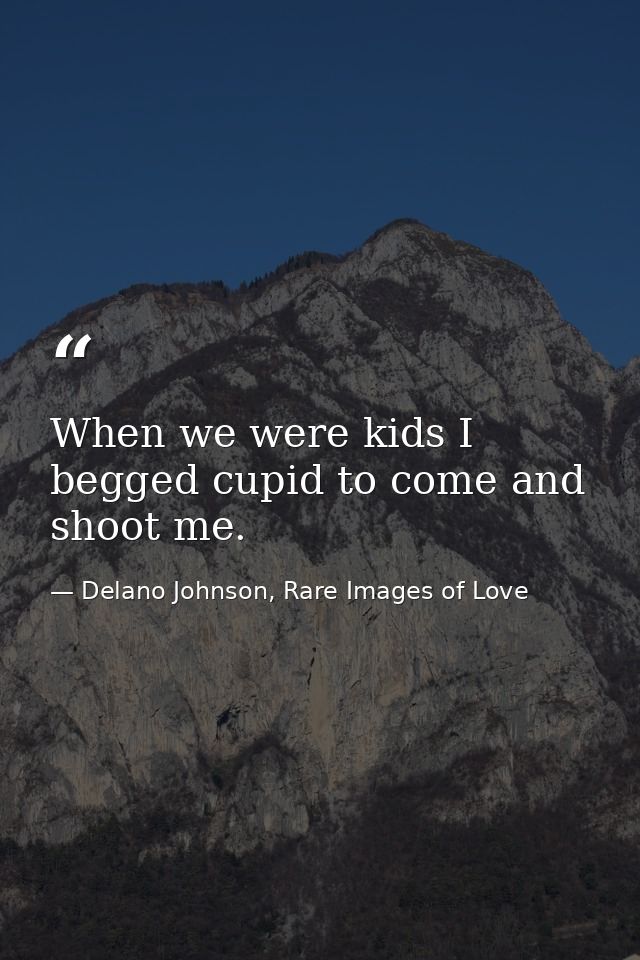 When we were kids I begged cupid to come and shoot me. — Delano Johnson, Rare Images of Love
