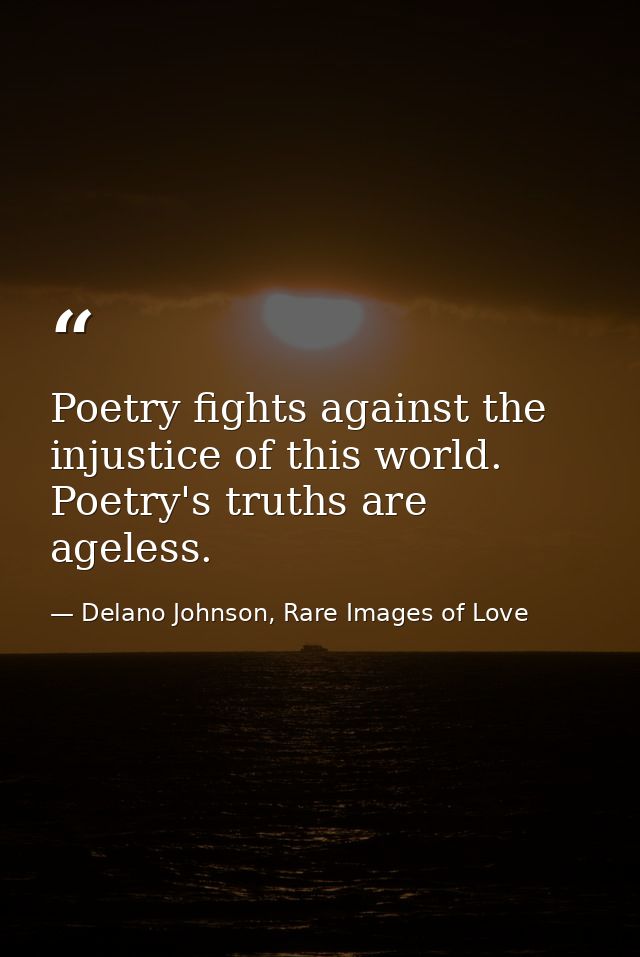 Poetry fights against the injustice of this world. Poetry's truths are ageless. — Delano Johnson, Rare Images of Love