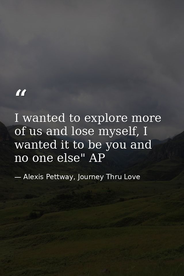 I wanted to explore more of us and lose myself, I wanted it to be you and no one else" AP — Alexis Pettway, Journey Thru Love