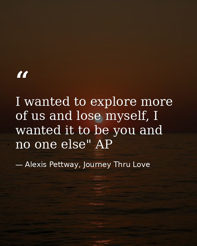 I wanted to explore more of us and lose myself, I wanted it to be you and no one else" AP — Alexis Pettway, Journey Thru Love
