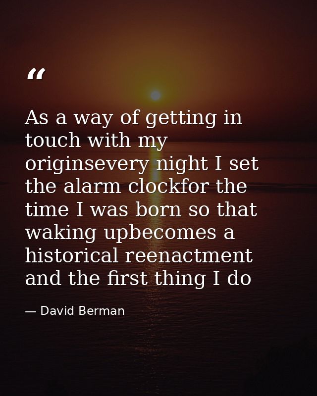 As a way of getting in touch with my originsevery night I set the alarm clockfor the time I was born so that waking upbe — David Berman