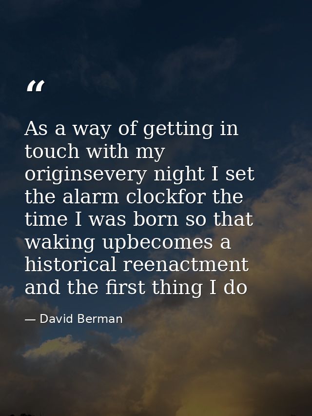 As a way of getting in touch with my originsevery night I set the alarm clockfor the time I was born so that waking upbe — David Berman