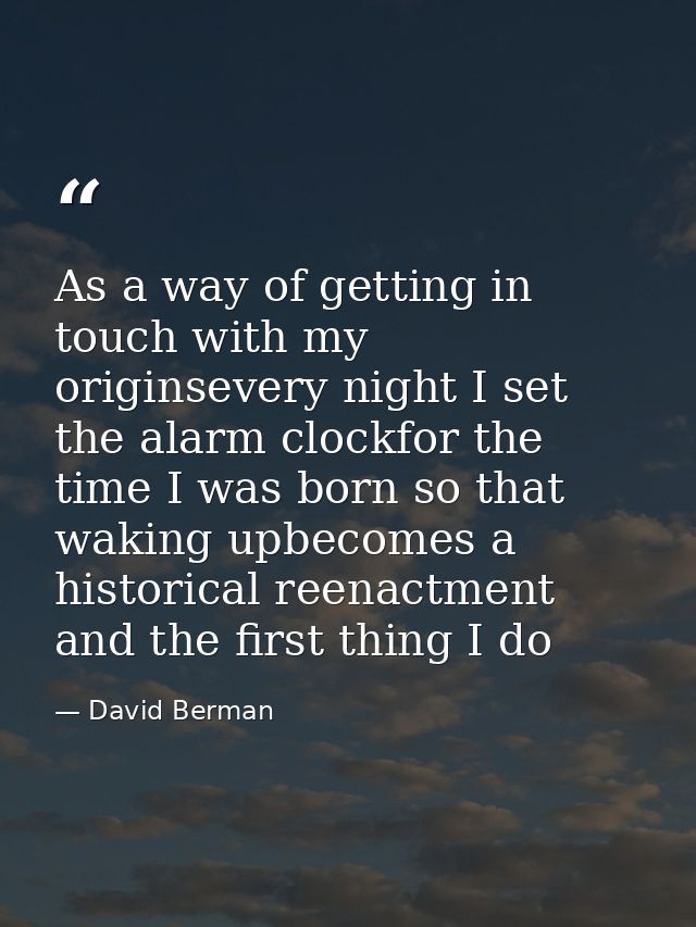 As a way of getting in touch with my originsevery night I set the alarm clockfor the time I was born so that waking upbe — David Berman