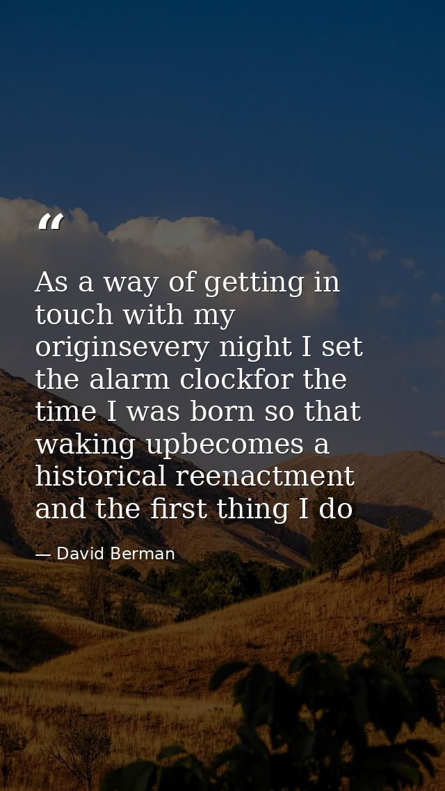As a way of getting in touch with my originsevery night I set the alarm clockfor the time I was born so that waking upbe — David Berman