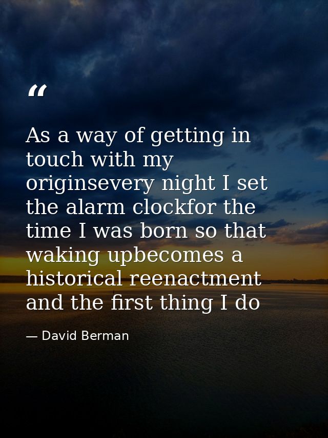 As a way of getting in touch with my originsevery night I set the alarm clockfor the time I was born so that waking upbe — David Berman