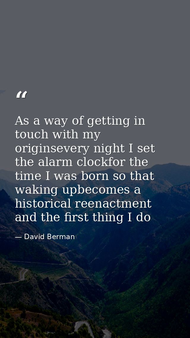 As a way of getting in touch with my originsevery night I set the alarm clockfor the time I was born so that waking upbe — David Berman
