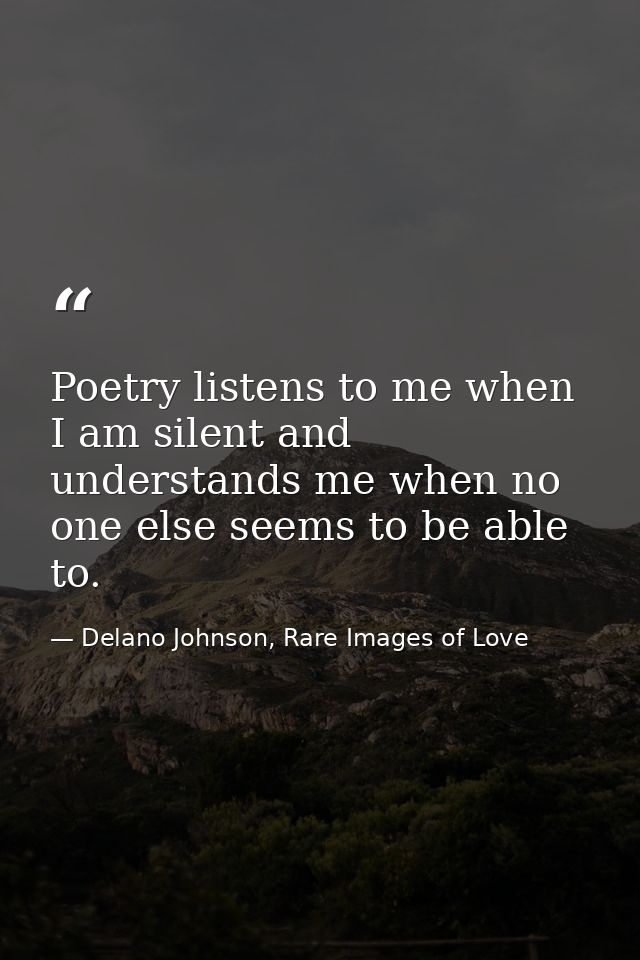 Poetry listens to me when I am silent and understands me when no one else seems to be able to. — Delano Johnson, Rare Images of Love