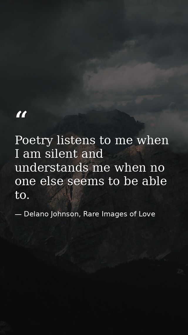 Poetry listens to me when I am silent and understands me when no one else seems to be able to. — Delano Johnson, Rare Images of Love