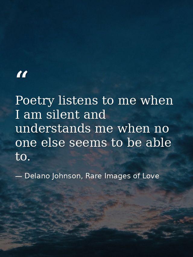 Poetry listens to me when I am silent and understands me when no one else seems to be able to. — Delano Johnson, Rare Images of Love