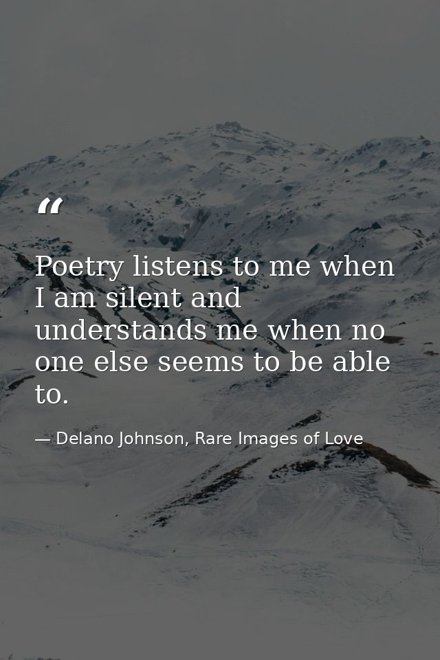 Poetry listens to me when I am silent and understands me when no one else seems to be able to. — Delano Johnson, Rare Images of Love