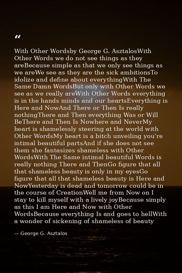 With Other Wordsby George G. AsztalosWith Other Words we do not see things as they areBecause simple as that we only see — George G. Asztalos