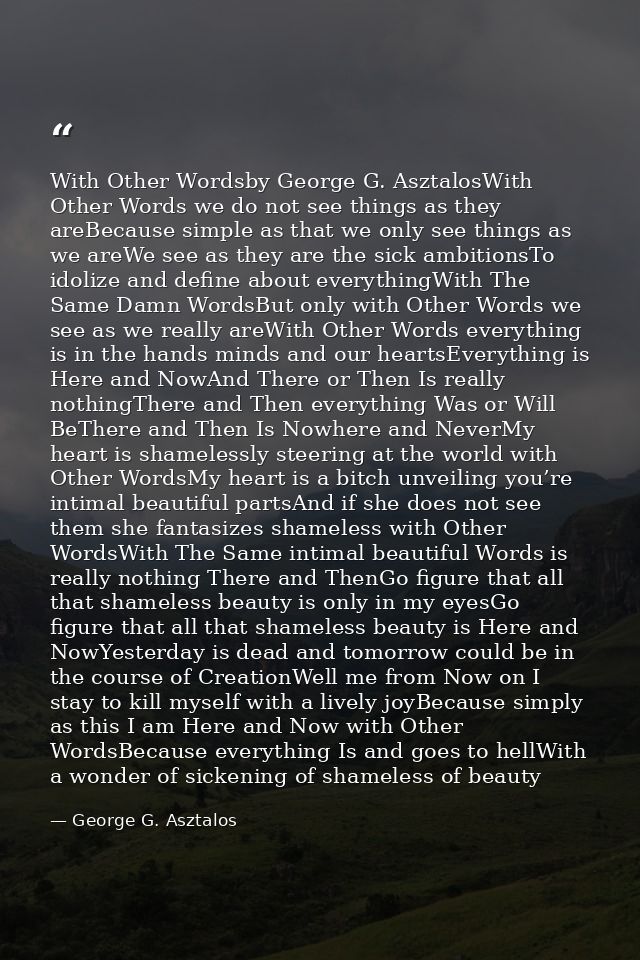 With Other Wordsby George G. AsztalosWith Other Words we do not see things as they areBecause simple as that we only see — George G. Asztalos