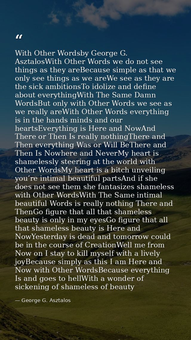 With Other Wordsby George G. AsztalosWith Other Words we do not see things as they areBecause simple as that we only see — George G. Asztalos